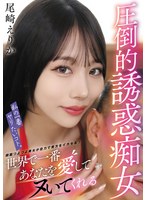 【3P・4P❤尾崎えりか】私の一番ヤリたいコト。世界で一番あなたを愛してヌいてくれる圧倒的誘惑痴女 尾崎えりか