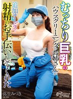【巨乳❤弥生みづき】むっちり巨乳のハウスクリーニングのお姉さんが追加サービスで射精のお手伝いしてくれた 弥生みづき